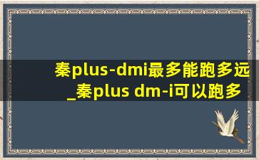 秦plus-dmi最多能跑多远_秦plus dm-i可以跑多远